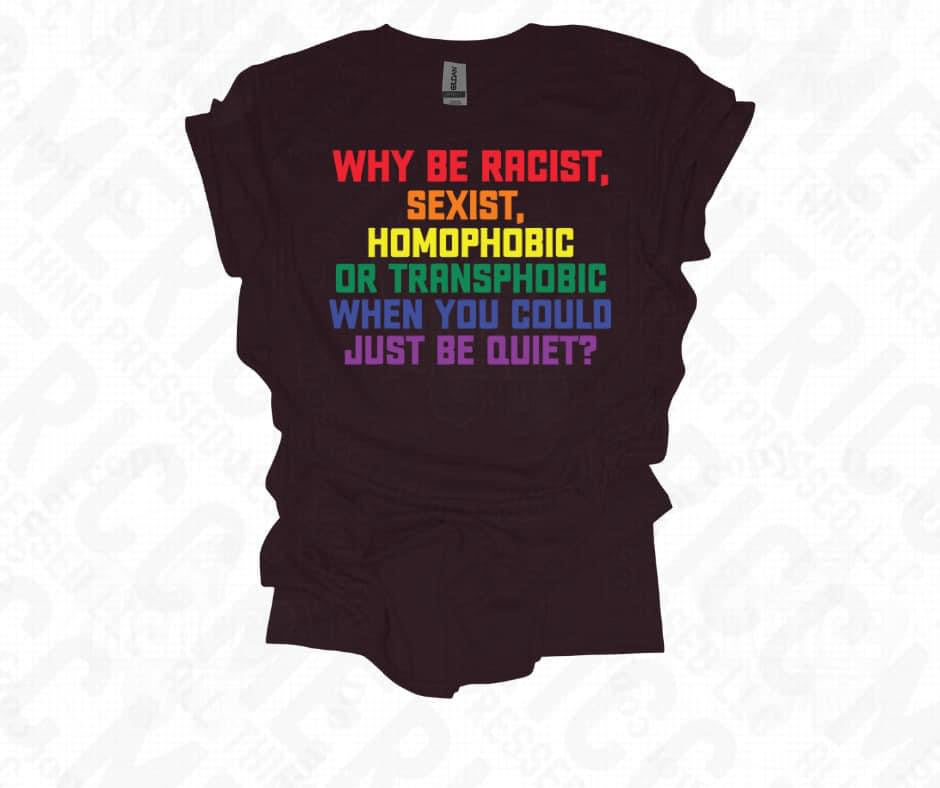 Pride ‘Why Be Racist, Sexist, Homophobic, or Transphobic when you could just be quiet?’ 🌈 Tee